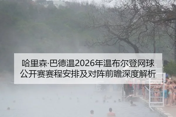 哈里森·巴德温2026年温布尔登网球公开赛赛程安排及对阵前瞻深度解析