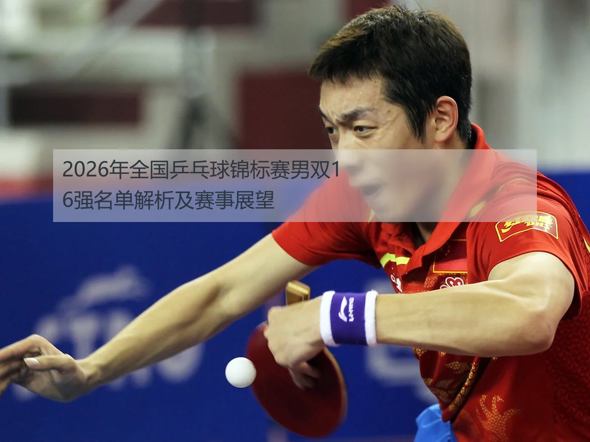 2026年全国乒乓球锦标赛男双16强名单解析及赛事展望
